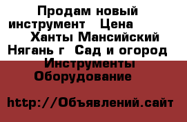 Продам новый  инструмент › Цена ­ 30 000 - Ханты-Мансийский, Нягань г. Сад и огород » Инструменты. Оборудование   